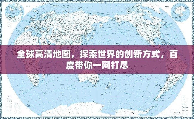 全球高清地圖，探索世界的創(chuàng)新方式，百度帶你一網(wǎng)打盡