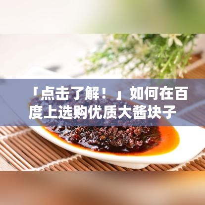 「點擊了解！」如何在百度上選購優(yōu)質(zhì)大醬塊子攻略！