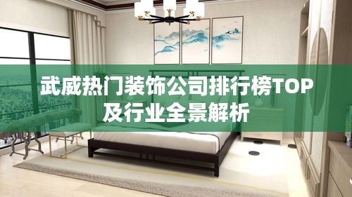 武威熱門(mén)裝飾公司排行榜TOP及行業(yè)全景解析