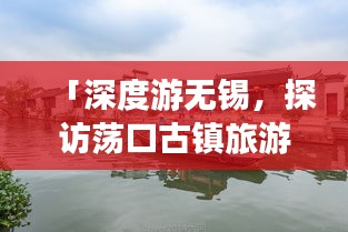 「深度游無錫，探訪蕩口古鎮(zhèn)旅游攻略秘籍」