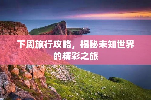 下周旅行攻略，揭秘未知世界的精彩之旅