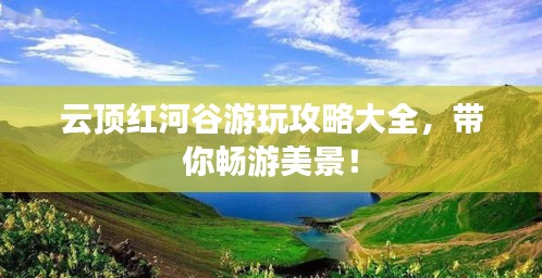 云頂紅河谷游玩攻略大全，帶你暢游美景！