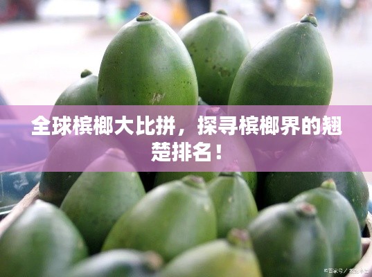 全球檳榔大比拼，探尋檳榔界的翹楚排名！
