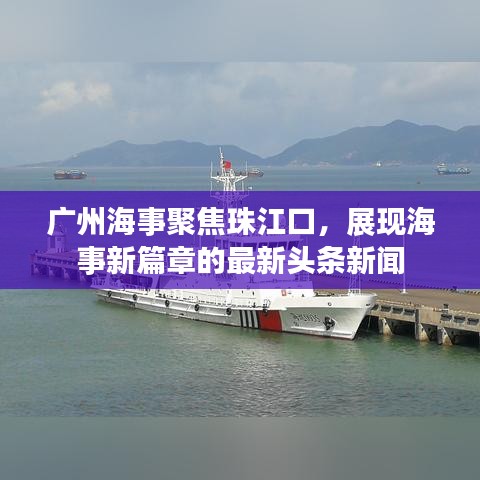 廣州海事聚焦珠江口，展現(xiàn)海事新篇章的最新頭條新聞