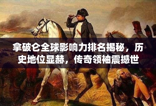 拿破侖全球影響力排名揭秘，歷史地位顯赫，傳奇領(lǐng)袖震撼世界！