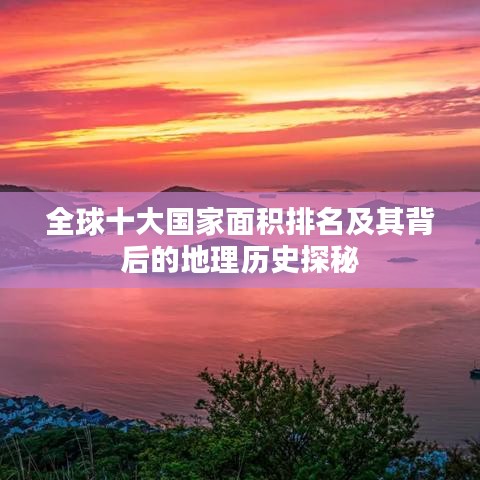 全球十大國(guó)家面積排名及其背后的地理歷史探秘