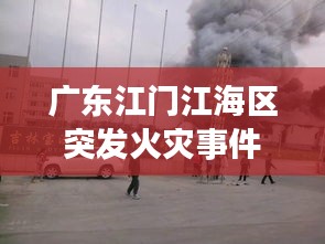 廣東江門江海區(qū)突發(fā)火災(zāi)事件最新消息曝光