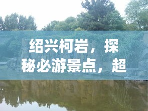紹興柯巖，探秘必游景點(diǎn)，超詳細(xì)旅游攻略！