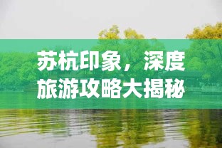 蘇杭印象，深度旅游攻略大揭秘！