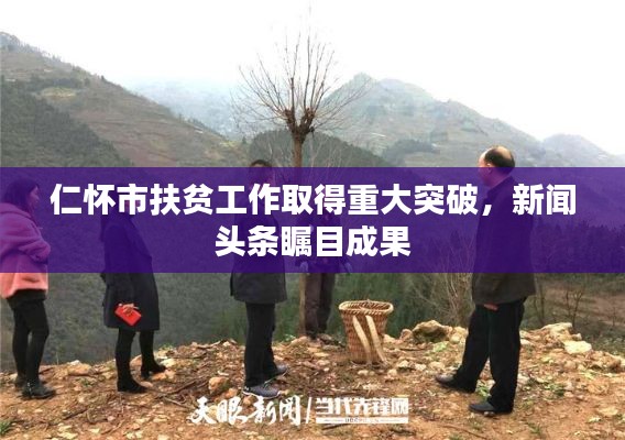仁懷市扶貧工作取得重大突破，新聞?lì)^條矚目成果