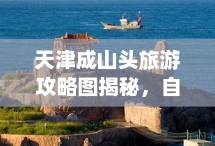 天津成山頭旅游攻略圖揭秘，自然與文化雙重魅力的探索之旅