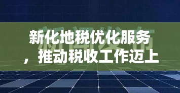 新化地稅優(yōu)化服務(wù)，推動(dòng)稅收工作邁上新臺(tái)階