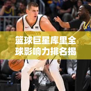 籃球巨星庫(kù)里全球影響力排名揭秘，巨星風(fēng)采閃耀全球籃球界