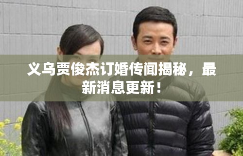 義烏賈俊杰訂婚傳聞揭秘，最新消息更新！