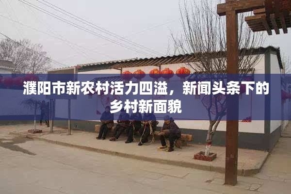 濮陽市新農(nóng)村活力四溢，新聞頭條下的鄉(xiāng)村新面貌