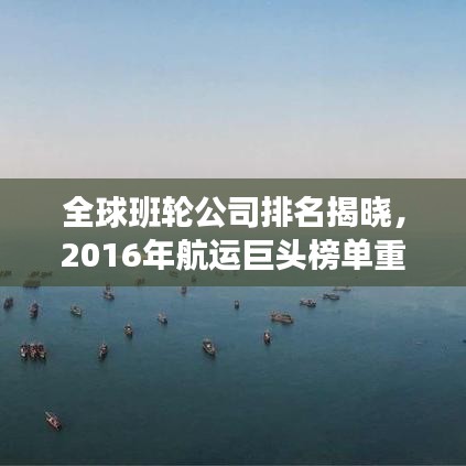 全球班輪公司排名揭曉，2016年航運巨頭榜單重磅出爐！