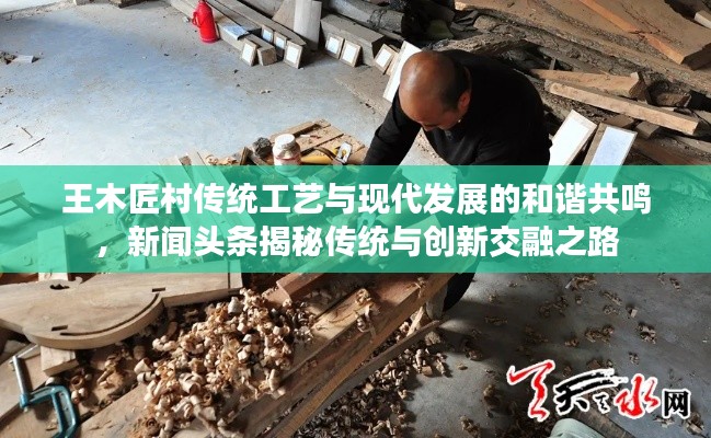 王木匠村傳統(tǒng)工藝與現(xiàn)代發(fā)展的和諧共鳴，新聞頭條揭秘傳統(tǒng)與創(chuàng)新交融之路