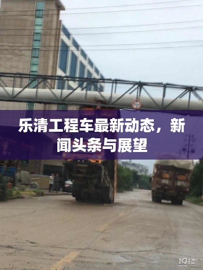樂(lè)清工程車最新動(dòng)態(tài)，新聞?lì)^條與展望