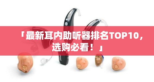 「最新耳內(nèi)助聽器排名TOP10，選購必看！」