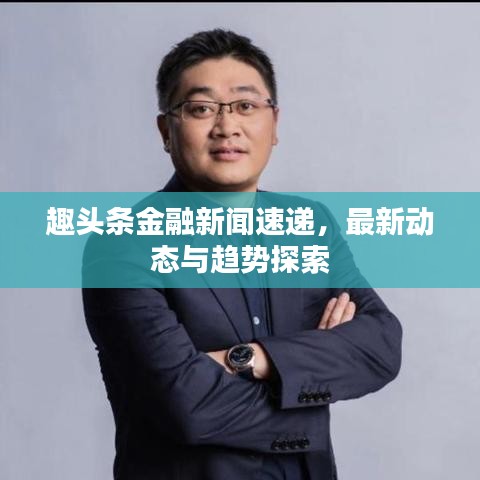 趣頭條金融新聞速遞，最新動態(tài)與趨勢探索