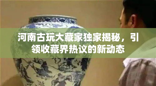 河南古玩大藏家獨(dú)家揭秘，引領(lǐng)收藏界熱議的新動(dòng)態(tài)