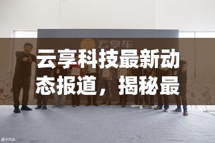 云享科技最新動態(tài)報道，揭秘最新消息與進展