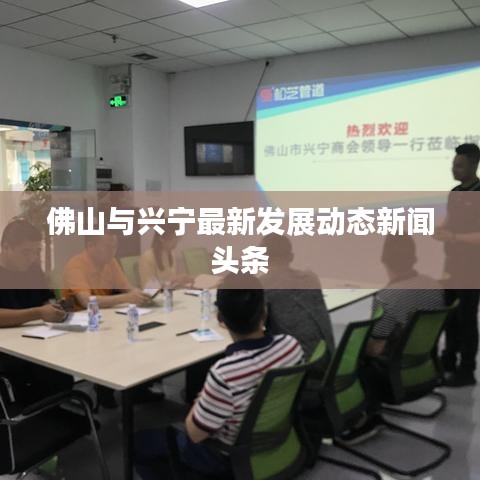 佛山與興寧最新發(fā)展動(dòng)態(tài)新聞?lì)^條