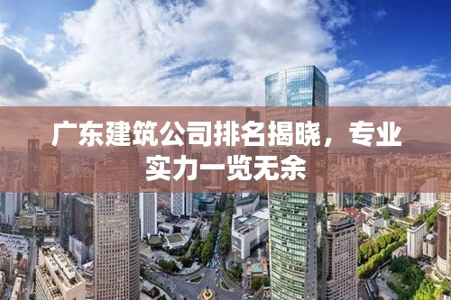 廣東建筑公司排名揭曉，專業(yè)實(shí)力一覽無余