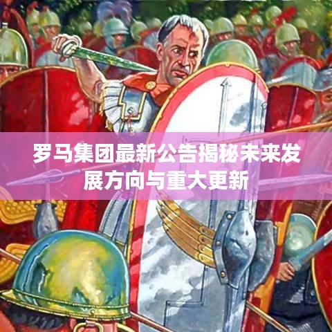 羅馬集團(tuán)最新公告揭秘未來(lái)發(fā)展方向與重大更新