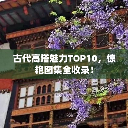 古代高塔魅力TOP10，驚艷圖集全收錄！