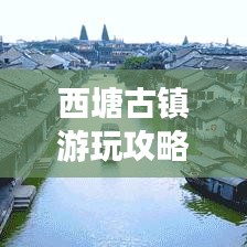 西塘古鎮(zhèn)游玩攻略秘籍，暢游美景盡享精華體驗(yàn)