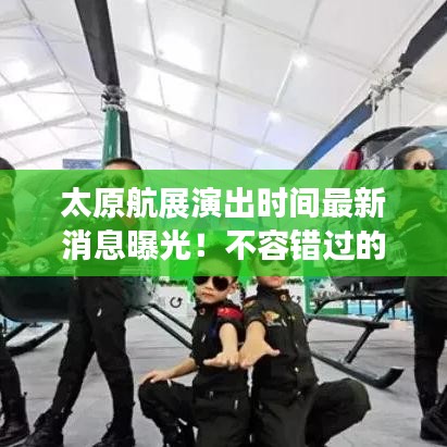 太原航展演出時(shí)間最新消息曝光！不容錯(cuò)過的精彩盛宴
