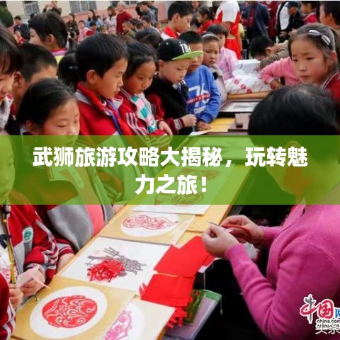 武獅旅游攻略大揭秘，玩轉(zhuǎn)魅力之旅！