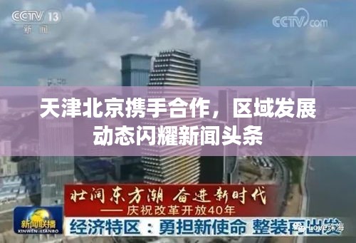天津北京攜手合作，區(qū)域發(fā)展動態(tài)閃耀新聞頭條