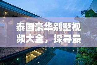 泰國豪華別墅視頻大全，探尋最新獨特風情與嚴查下的奢華住宅