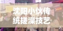 沈陽(yáng)小伙傳統(tǒng)搓澡技藝驚艷重現(xiàn)，最新視頻大全，傳統(tǒng)與現(xiàn)代的完美融合