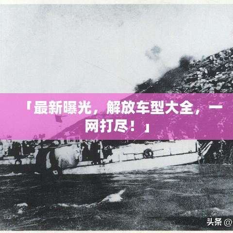 「最新曝光，解放車型大全，一網(wǎng)打盡！」
