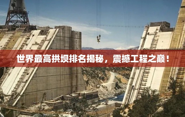 世界最高拱壩排名揭秘，震撼工程之巔！