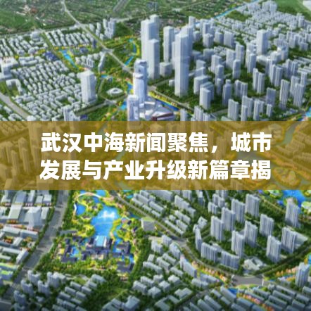 武漢中海新聞聚焦，城市發(fā)展與產(chǎn)業(yè)升級(jí)新篇章揭秘