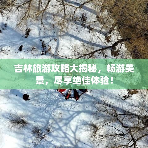 吉林旅游攻略大揭秘，暢游美景，盡享絕佳體驗！