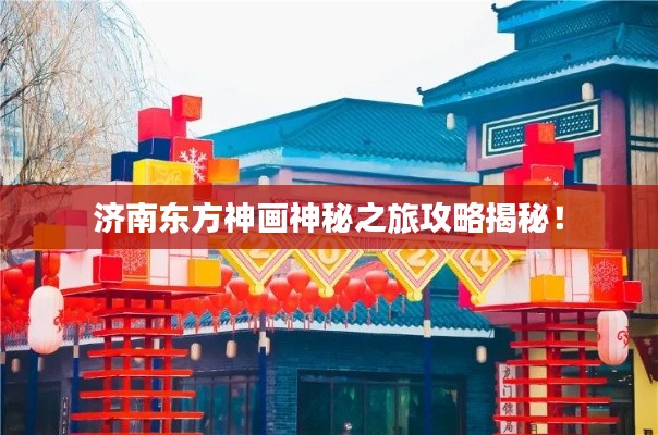 濟(jì)南東方神畫(huà)神秘之旅攻略揭秘！