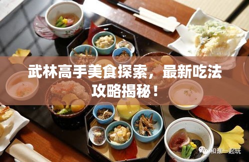 武林高手美食探索，最新吃法攻略揭秘！