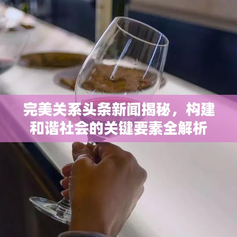 完美關(guān)系頭條新聞揭秘，構(gòu)建和諧社會的關(guān)鍵要素全解析