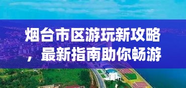 煙臺(tái)市區(qū)游玩新攻略，最新指南助你暢游無憂！