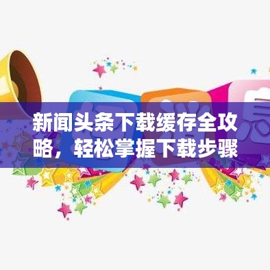 新聞頭條下載緩存全攻略，輕松掌握下載步驟！