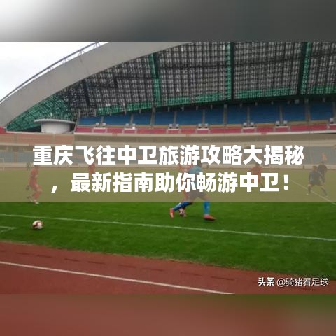 重慶飛往中衛(wèi)旅游攻略大揭秘，最新指南助你暢游中衛(wèi)！