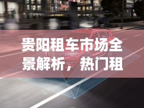 貴陽租車市場全景解析，熱門租車公司排名重磅出爐！