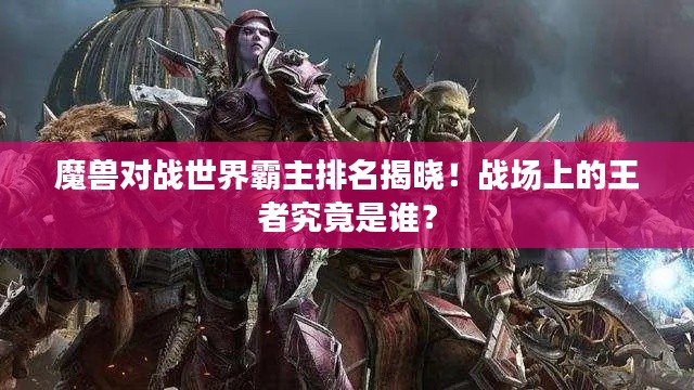 魔獸對(duì)戰(zhàn)世界霸主排名揭曉！戰(zhàn)場(chǎng)上的王者究竟是誰？