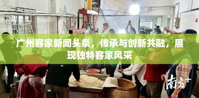 廣州客家新聞?lì)^條，傳承與創(chuàng)新共融，展現(xiàn)獨(dú)特客家風(fēng)采