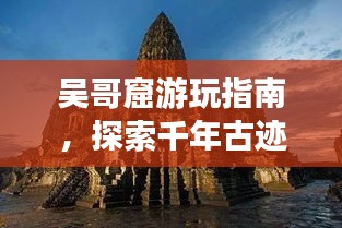 吳哥窟游玩指南，探索千年古跡，體驗神秘之旅！